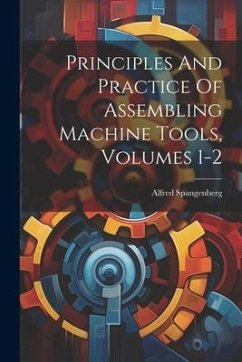 Principles And Practice Of Assembling Machine Tools, Volumes 1-2 - Spangenberg, Alfred