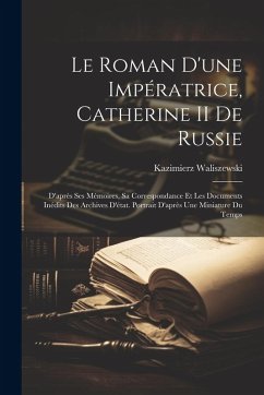 Cover Le Roman D'une Impératrice, Catherine II De Russie: D'après Ses Mémoires, Sa Correspondance Et Les Documents Inédits Des Archives D'état. Portrait D'a