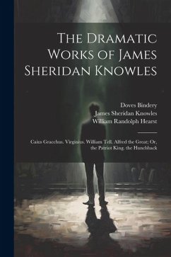 The Dramatic Works of James Sheridan Knowles: Caius Gracchus. Virginius. William Tell. Alfred the Great; Or, the Patriot King. the Hunchback - Knowles, James Sheridan; Hearst, William Randolph; Bindery, Doves