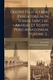 Fratris Felicis Fabri Evagatorium In Terrae Sanctae, Arabiae Et Egypti Peregrinatoniem, Volume 2...