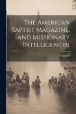 The American Baptist Magazine, and Missionary Intelligencer; Volume 3 The American Baptist Magazine, and Missionary Intelligencer; Volume 3
