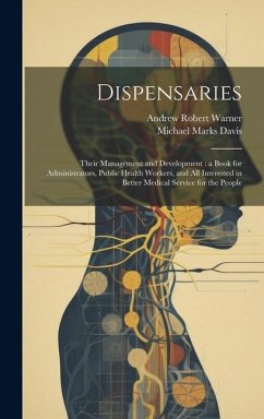 Dispensaries: Their Management and Development: a Book for Administrators, Public Health Workers, and all Interested in Better Medic - Davis, Michael Marks; Warner, Andrew Robert