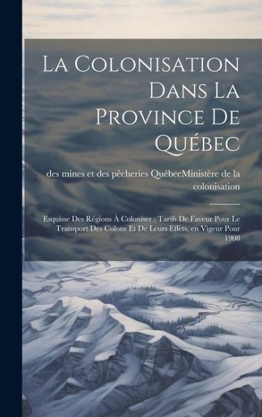 La colonisation dans la province de Québec: Esquisse des régions à coloniser: tarifs de faveur pour le transport des colons et de leurs effets, en vig La colonisation dans la province de Québec: Esquisse des régions à coloniser: tarifs de faveur pour le transport des colons et de leurs effets, en vig