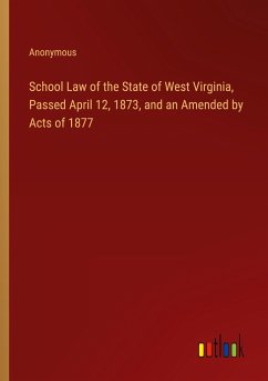 School Law of the State of West Virginia, Passed April 12, 1873, and an Amended by Acts of 1877 - Anonymous