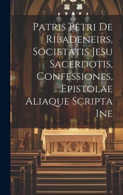 Patris Petri de Ribadeneirs, Societatis Jesu sacerdotis, Confessiones, epistolae aliaque scripta ine - Anonymous