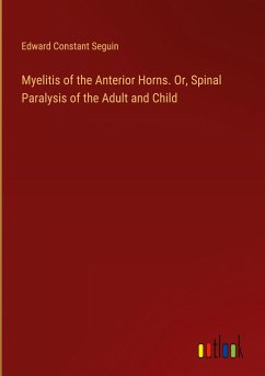 Myelitis of the Anterior Horns. Or, Spinal Paralysis of the Adult and Child - Seguin, Edward Constant