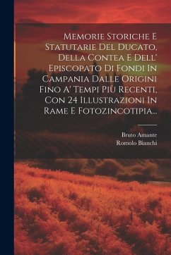 Memorie Storiche E Statutarie Del Ducato, Della Contea E Dell' Episcopato Di Fondi In Campania Dalle Origini Fino A' Tempi Più Recenti, Con 24 Illustr - Amante, Bruto; Bianchi, Romolo