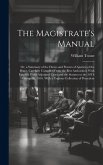 The Magistrate's Manual: Or, a Summary of the Duties and Powers of Ajustice of the Peace, Carefully Compiled From the Best Authorities; With Ex The Magistrate's Manual: Or, a Summary of the Duties and Powers of Ajustice of the Peace, Carefully Compiled From the Best Authorities; With Ex
