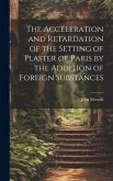 The Acceleration and Retardation of the Setting of Plaster of Paris by the Addition of Foreign Substances The Acceleration and Retardation of the Setting of Plaster of Paris by the Addition of Foreign Substances