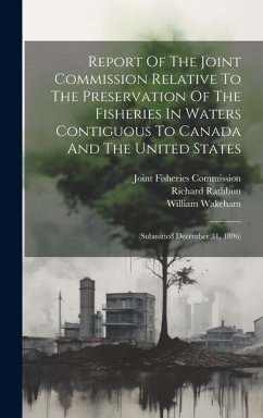 Report Of The Joint Commission Relative To The Preservation Of The Fisheries In Waters Contiguous To Canada And The United States: (submitted December - Wakeham, William; Rathbun, Richard