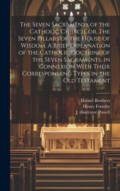 The Seven Sacraments of the Catholic Church, or, The Seven Pillars of the House of Wisdom. A Brief Explanation of the Catholic Doctrine of the Seven S - Formby, Henry; Powell, J. Illustrator