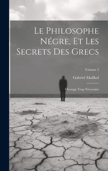 Le Philosophe Négre, Et Les Secrets Des Grecs: Ouvrage Trop Nécessaire; Volume 2 Le Philosophe Négre, Et Les Secrets Des Grecs: Ouvrage Trop Nécessaire; Volume 2