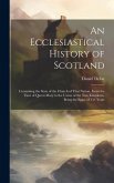 An Ecclesiastical History of Scotland: Containing the State of the Church of That Nation, From the Time of Queen Mary to the Union of the Two Kingdoms