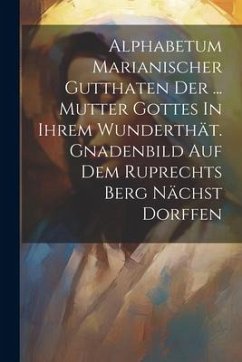 Alphabetum Marianischer Gutthaten Der ... Mutter Gottes In Ihrem Wunderthät. Gnadenbild Auf Dem Ruprechts Berg Nächst Dorffen - Anonymous