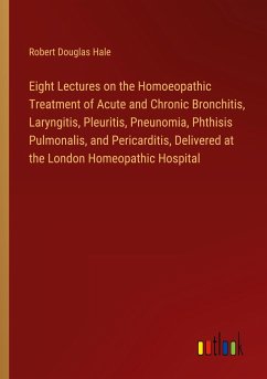 Eight Lectures on the Homoeopathic Treatment of Acute and Chronic Bronchitis, Laryngitis, Pleuritis, Pneunomia, Phthisis Pulmonalis, and Pericarditis, Delivered at the London Homeopathic Hospital