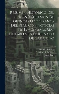 Resúmen histórico del orígen y sucesion de of Incas ó soberanos del Perú con noticias de los sucesos mas notables en el reinado de cada uno - Juan, Jorge; Ulloa, Antonio De; Vega, Garcilaso De La