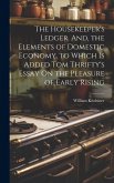 The Housekeeper's Ledger. And, the Elements of Domestic Economy. to Which Is Added Tom Thrifty's Essay On the Pleasure of Early Rising