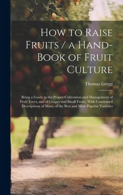 How to Raise Fruits / a Hand-book of Fruit Culture: Being a Guide to the Proper Cultivation and Management of Fruit Trees, and of Grapes and Small Fru - Gregg, Thomas