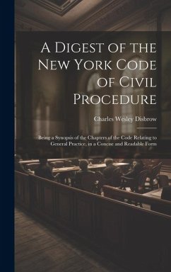 A Digest of the New York Code of Civil Procedure: Being a Synopsis of the Chapters of the Code Relating to General Practice, in a Concise and Readable - Disbrow, Charles Wesley