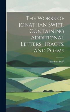 The Works of Jonathan Swift, Containing Additional Letters, Tracts, and Poems - Swift, Jonathan