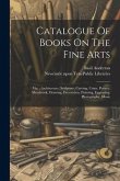 Catalogue Of Books On The Fine Arts: Viz.: Architecture, Sculpture, Carving, Coins, Pottery, Metalwork, Drawing, Decoration, Painting, Engraving, Phot