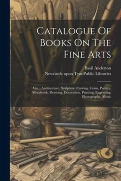 Catalogue Of Books On The Fine Arts: Viz.: Architecture, Sculpture, Carving, Coins, Pottery, Metalwork, Drawing, Decoration, Painting, Engraving, Phot - Anderton, Basil