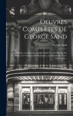 Oeuvres Complètes De George Sand: Théâtre Complet De George Sand, T. 2: Le Mariage De Victorine. Les Vacances De Pandolphe. Le Démon Du Foyer. Le Pres - Sand, George