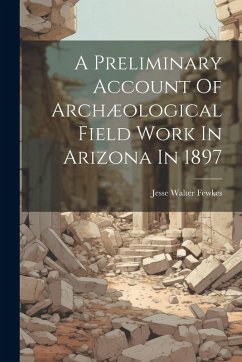 A Preliminary Account Of Archæological Field Work In Arizona In 1897 - Fewkes, Jesse Walter
