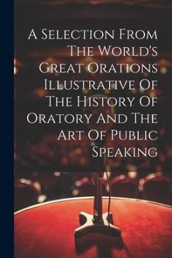 A Selection From The World's Great Orations Illustrative Of The History Of Oratory And The Art Of Public Speaking - Anonymous