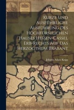 Kurze Und Ausführliche Ausführung Des Hochfürstlichen Hauses Hessen-cassel Erb-rechts Auf Das Herzogthum Brabant - Kopp, Johann Adam