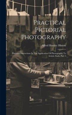 Practical Pictorial Photography: Practical Instructions In The Application Of Photography To Artistic Ends, Part 1 - Hinton, Alfred Horsley