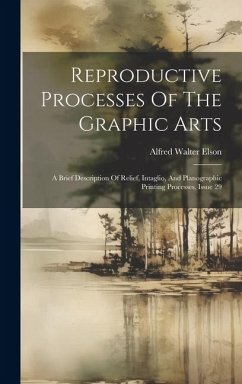 Reproductive Processes Of The Graphic Arts: A Brief Description Of Relief, Intaglio, And Planographic Printing Processes, Issue 29 - Elson, Alfred Walter