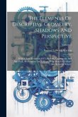 The Elements Of Descriptive Geometry, Shadows And Perspective: With A Brief Treatment Of Trihedrals, Transversals, And Spherical, Axonometric And Obli