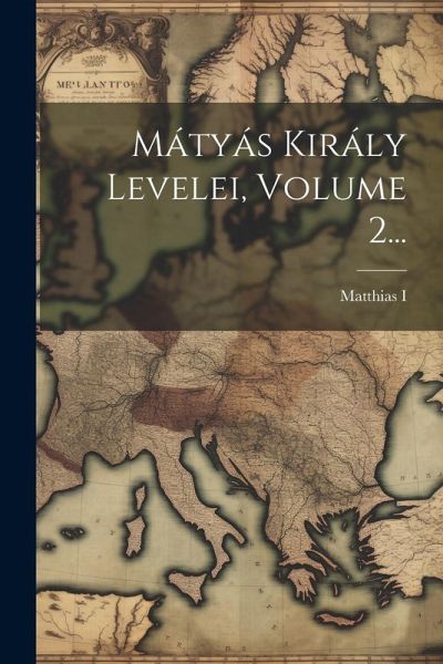 Mátyás Király Levelei, Volume 2... Mátyás Király Levelei, Volume 2...