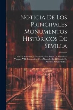 Noticia De Los Principales Monumentos Históricos De Sevilla: Guia De Naturales Y Forasteros, Para Servir De Manual Al Viagero, Y De Instruccion A Los - Anonymous