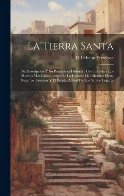 La Tierra Santa: Su Descripción Y Su Portentosa Historia: Comprendera Los Hechos Más Culminantes De La Historia De Palestina Hasta Nues - Ferreiroa, D. Urbano