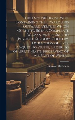 Cover The English House-wife. Containing the Inward and Outward Vertues Which Ought to Be in a Compleate Woman. As Her Skill in Physicke, Surgery, Cookery,