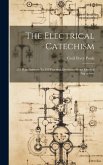 The Electrical Catechism; 533 Plain Answers To 533 Practical Questions About Electical Apparatus;