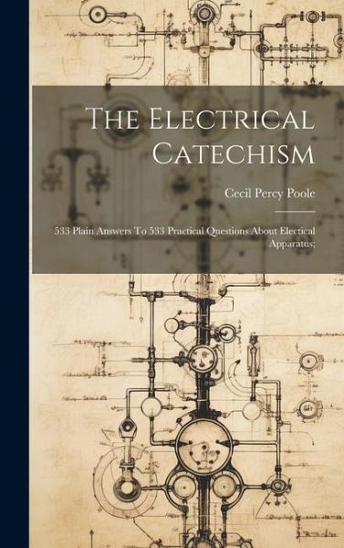 The Electrical Catechism; 533 Plain Answers To 533 Practical Questions About Electical Apparatus; The Electrical Catechism; 533 Plain Answers To 533 Practical Questions About Electical Apparatus;