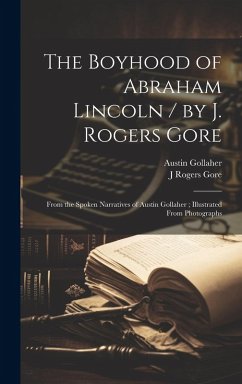 The Boyhood of Abraham Lincoln / by J. Rogers Gore; From the Spoken Narratives of Austin Gollaher; Illustrated From Photographs - Gore, J. Rogers B.; Gollaher, Austin
