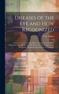 Diseases of the eye and how Recognized; a Series of Articles on the More Common Diseases With Which the Optician Meets in his Every-day Work-the Causes, Symptoms, Diagnosis and Outlines of Treatment - Talbot, C W B