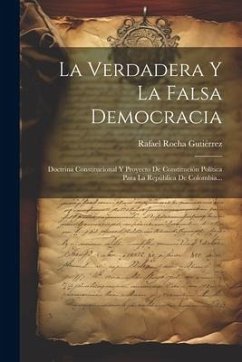 La Verdadera Y La Falsa Democracia: Doctrina Constitucional Y Proyecto De Constitución Política Para La República De Colombia... - Gutiérrez, Rafael Rocha