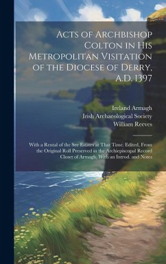 Acts of Archbishop Colton in his Metropolitan Visitation of the Diocese of Derry, A.D. 1397; With a Rental of the see Estates at That Time. Edited, Fr - Reeves, William
