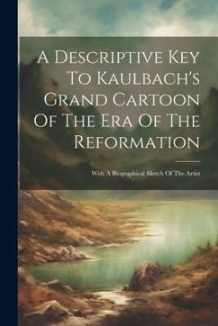 A Descriptive Key To Kaulbach's Grand Cartoon Of The Era Of The Reformation: With A Biographical Sketch Of The Artist - Anonymous