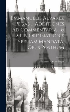 Cover Emmanuelis Alvarez Pegas ... Additiones Ad Commentaria I & 2 Lib. Ordinationis Typis Jam Mandata, Opus Posthum