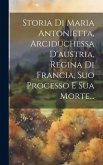 Storia Di Maria Antonietta, Arciduchessa D'austria, Regina Di Francia, Suo Processo E Sua Morte... Storia Di Maria Antonietta, Arciduchessa D'austria, Regina Di Francia, Suo Processo E Sua Morte...