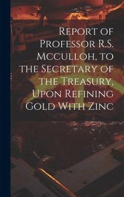 Report of Professor R.S. Mcculloh, to the Secretary of the Treasury, Upon Refining Gold With Zinc - Anonymous