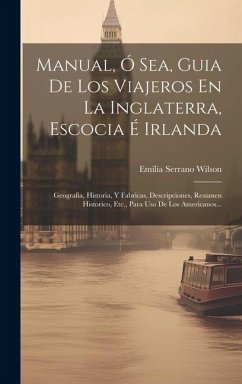 Manual, Ó Sea, Guia De Los Viajeros En La Inglaterra, Escocia É Irlanda: Geografia, Historia, Y Fabricas, Descripciones, Resumen Historico, Etc., Para - Wilson, Emilia Serrano