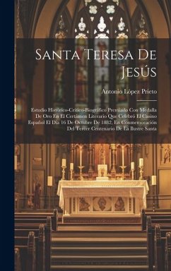 Santa Teresa De Jesús: Estudio Histórico-Crítico-Biográfico Premiado Con Medalla De Oro En El Certámen Literario Que Celebró El Casino Españo - Prieto, Antonio López