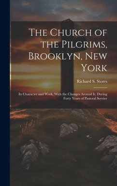 Cover The Church of the Pilgrims, Brooklyn, New York: Its Character and Work, With the Changes Around It, During Forty Years of Pastoral Service